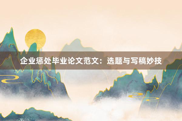 企业惩处毕业论文范文：选题与写稿妙技